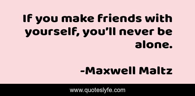 If you make friends with yourself, you’ll never be alone.