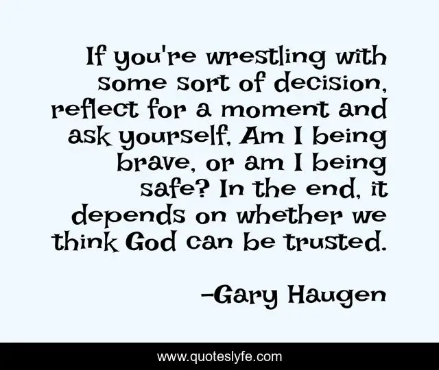 If you're wrestling with some sort of decision, reflect for a moment and ask yourself, Am I being brave, or am I being safe? In the end, it depends on whether we think God can be trusted.