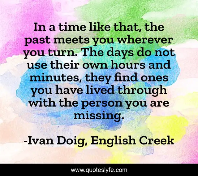 In a time like that, the past meets you wherever you turn. The days do not use their own hours and minutes, they find ones you have lived through with the person you are missing.