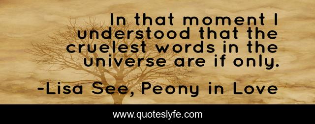 In that moment I understood that the cruelest words in the universe are if only.