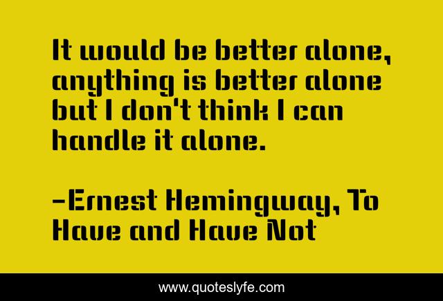 It would be better alone, anything is better alone but I don't think I can handle it alone.