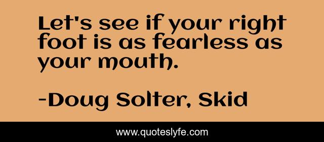 Let's see if your right foot is as fearless as your mouth.