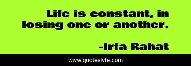 Life is constant, in losing one or another.