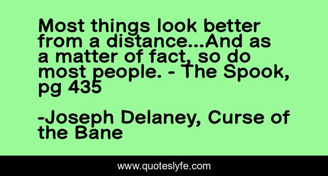 Most things look better from a distance...And as a matter of fact, so do most people. - The Spook, pg 435