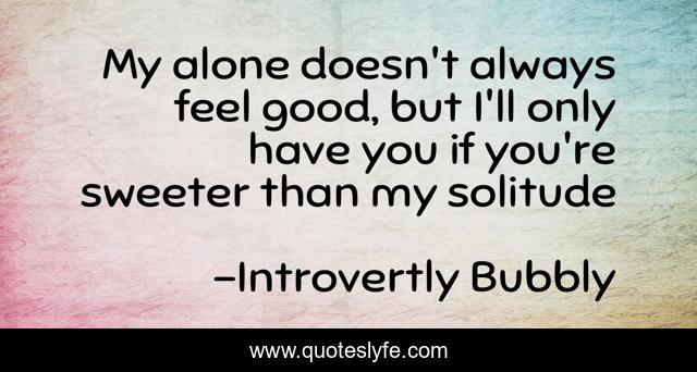 My alone doesn't always feel good, but I'll only have you if you're sweeter than my solitude