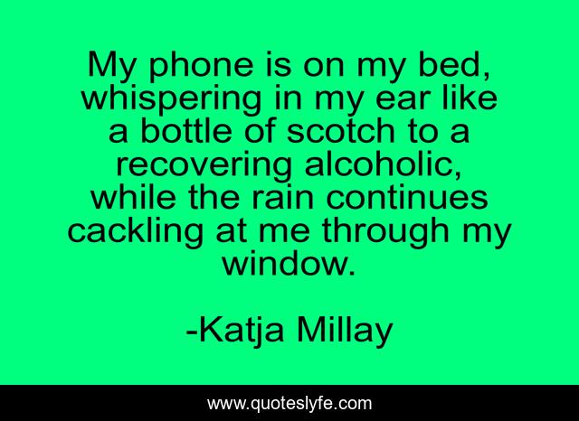 My phone is on my bed, whispering in my ear like a bottle of scotch to a recovering alcoholic, while the rain continues cackling at me through my window.