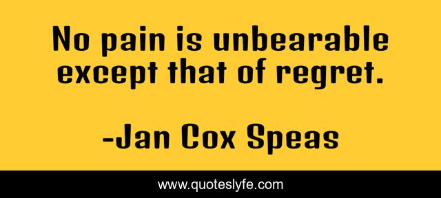No pain is unbearable except that of regret.