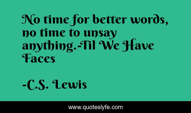 No time for better words, no time to unsay anything.-Til We Have Faces