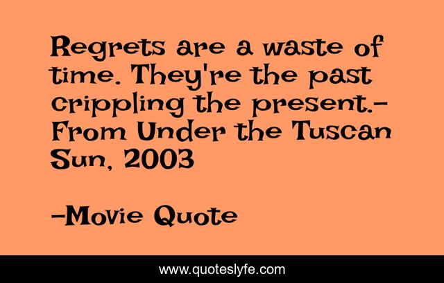Regrets are a waste of time. They're the past crippling the present.- From Under the Tuscan Sun, 2003