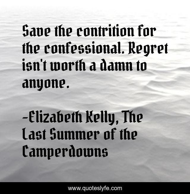Save the contrition for the confessional. Regret isn't worth a damn to anyone.