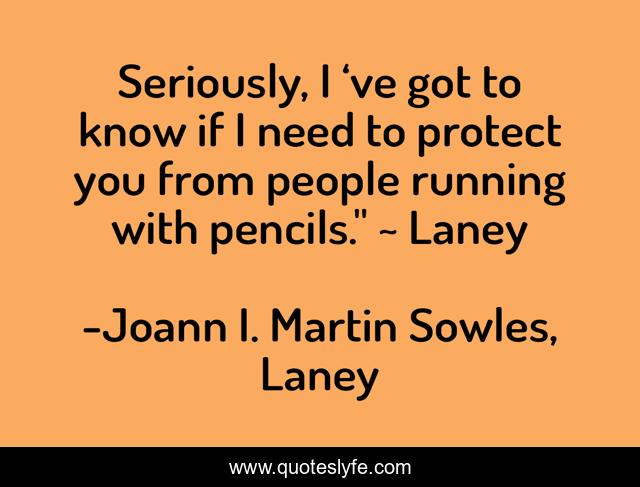 Seriously, I ‘ve got to know if I need to protect you from people running with pencils.