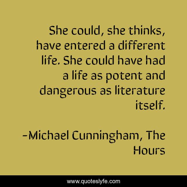 She could, she thinks, have entered a different life. She could have had a life as potent and dangerous as literature itself.