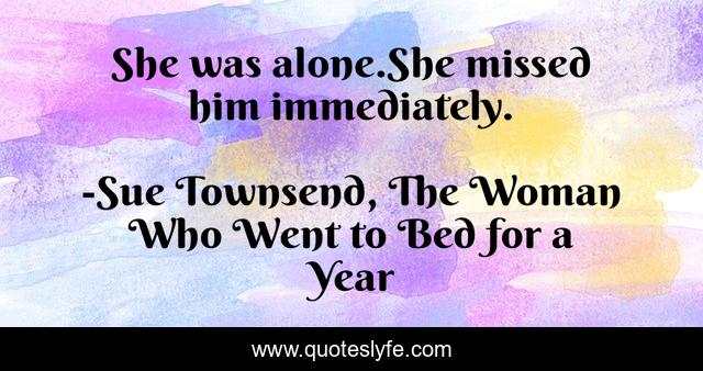 She was alone.She missed him immediately.