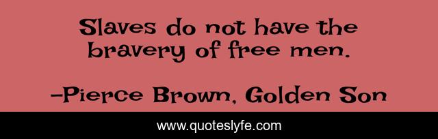 Slaves do not have the bravery of free men.