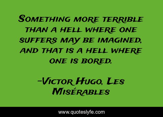 Something more terrible than a hell where one suffers may be imagined, and that is a hell where one is bored.