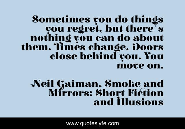 Sometimes you do things you regret, but there's nothing you can do about them. Times change. Doors close behind you. You move on.