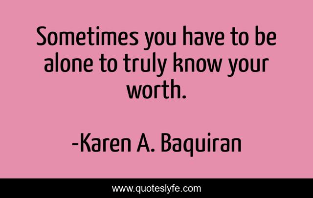 Sometimes you have to be alone to truly know your worth.