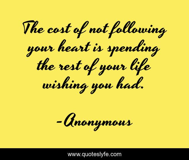 The cost of not following your heart is spending the rest of your life wishing you had.