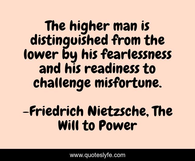 The higher man is distinguished from the lower by his fearlessness and his readiness to challenge misfortune.