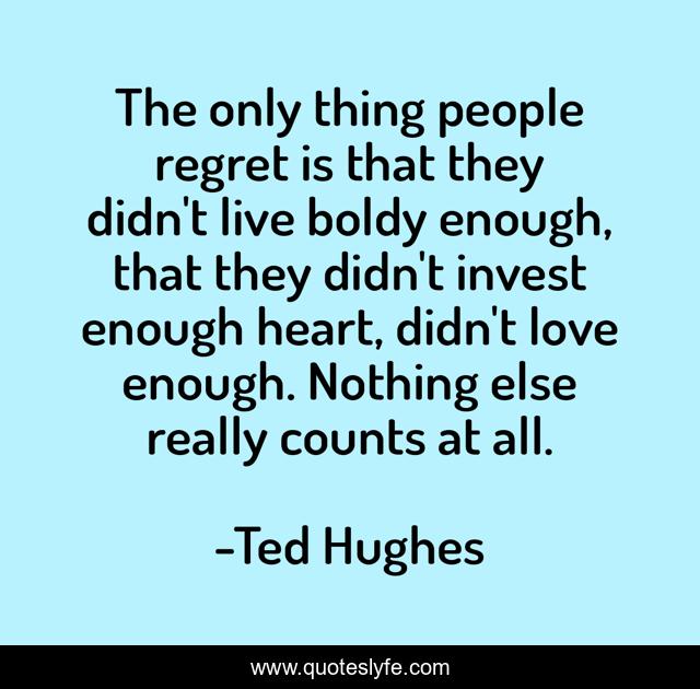 The only thing people regret is that they didn't live boldy enough, that they didn't invest enough heart, didn't love enough. Nothing else really counts at all.