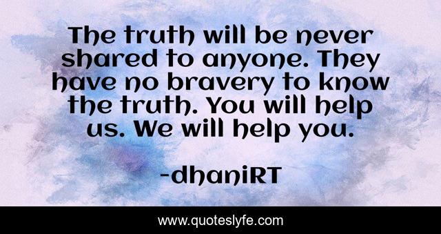 The truth will be never shared to anyone. They have no bravery to know the truth. You will help us. We will help you.