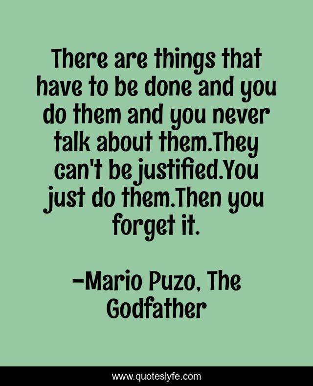 There are things that have to be done and you do them and you never talk about them.They can't be justified.You just do them.Then you forget it.