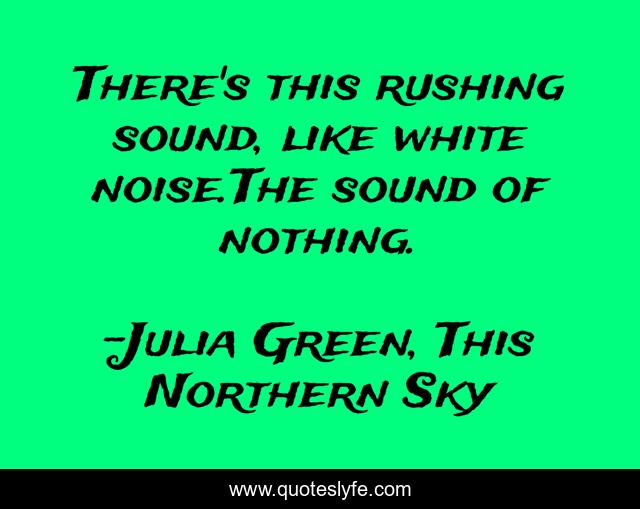 There's this rushing sound, like white noise.The sound of nothing.