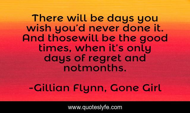 There will be days you wish you’d never done it. And thosewill be the good times, when it’s only days of regret and notmonths.