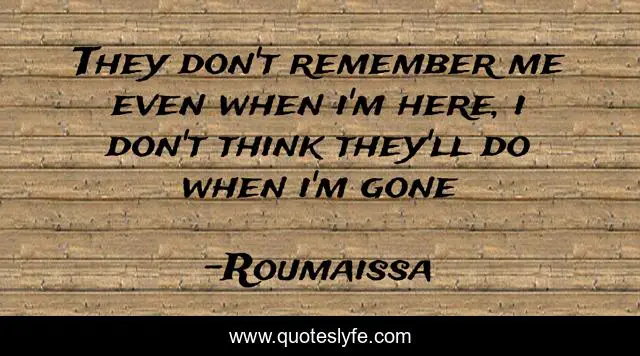They Don T Remember Me Even When I M Here I Don T Think They Ll Do Wh Quote By Roumaissa Quoteslyfe Make her yours forever, and i'm working on the forever part. they don t remember me even when i m