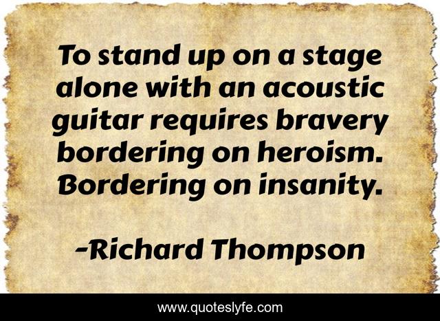 To stand up on a stage alone with an acoustic guitar requires bravery bordering on heroism. Bordering on insanity.