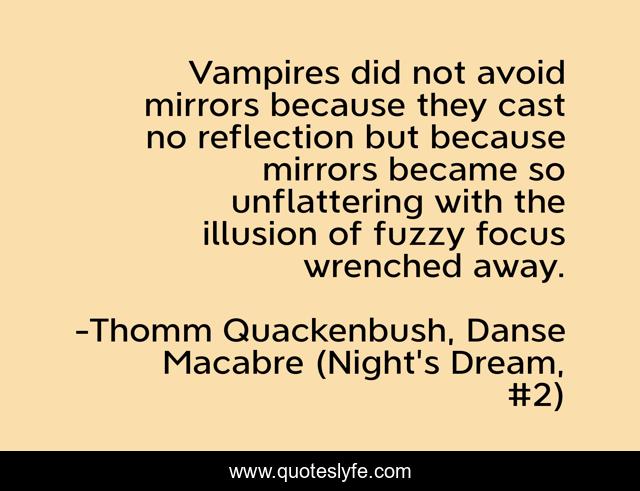 Vampires did not avoid mirrors because they cast no reflection but because mirrors became so unflattering with the illusion of fuzzy focus wrenched away.