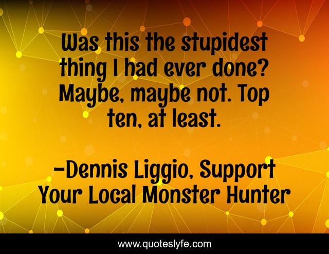 Was this the stupidest thing I had ever done? Maybe, maybe not. Top ten, at least.