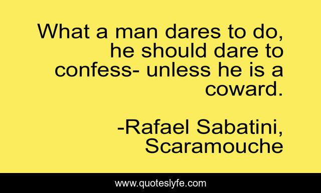 What a man dares to do, he should dare to confess- unless he is a coward.