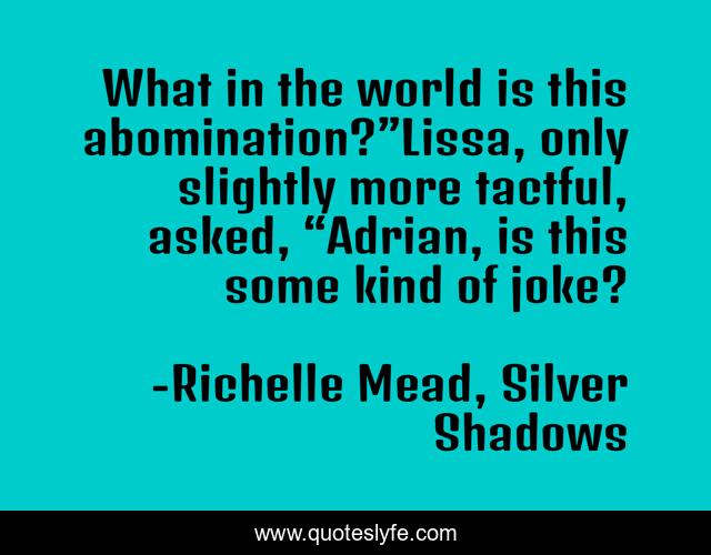 What in the world is this abomination?”Lissa, only slightly more tactful, asked, “Adrian, is this some kind of joke?