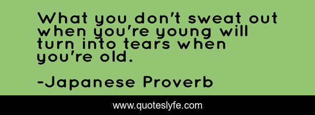 What you don't sweat out when you're young will turn into tears when you're old.