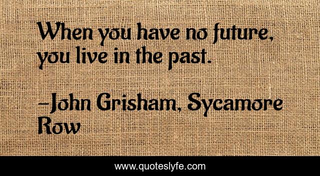 When you have no future, you live in the past.
