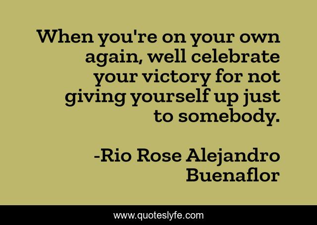 When you're on your own again, well celebrate your victory for not giving yourself up just to somebody.