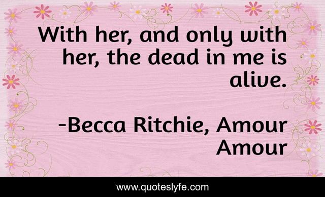 With her, and only with her, the dead in me is alive.