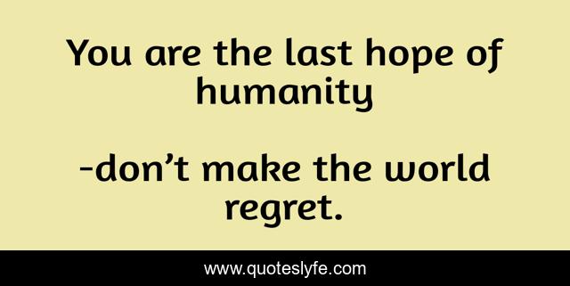 You are the last hope of humanity