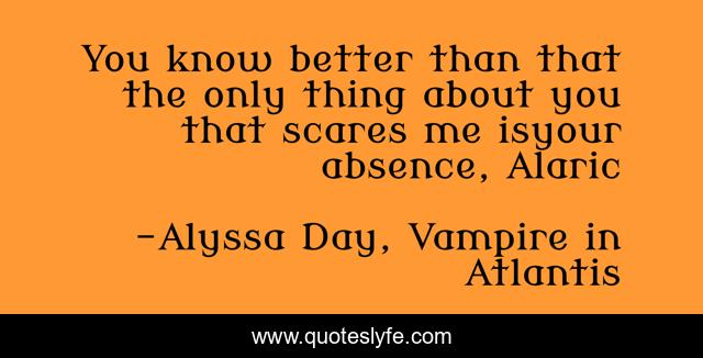 You know better than that the only thing about you that scares me isyour absence, Alaric