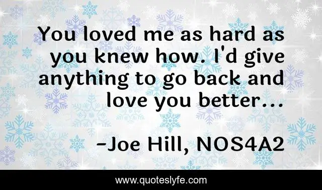 You loved me as hard as you knew how. I'd give anything to go back and love you better...