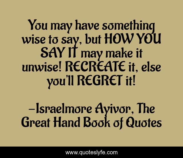 You may have something wise to say, but HOW YOU SAY IT may make it unwise! RECREATE it, else you'll REGRET it!