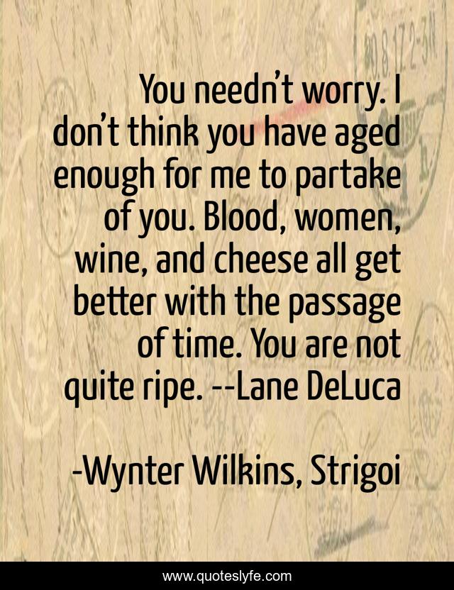 You needn’t worry. I don’t think you have aged enough for me to partake of you. Blood, women, wine, and cheese all get better with the passage of time. You are not quite ripe. --Lane DeLuca