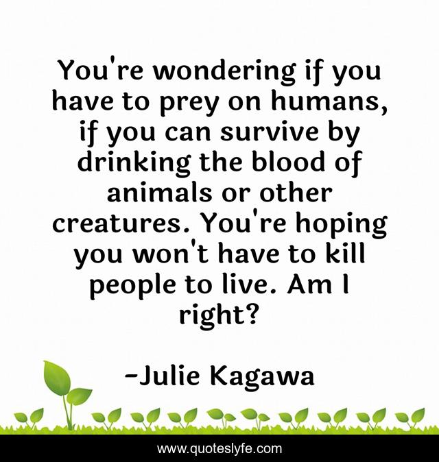 You're wondering if you have to prey on humans, if you can survive by drinking the blood of animals or other creatures. You're hoping you won't have to kill people to live. Am I right?