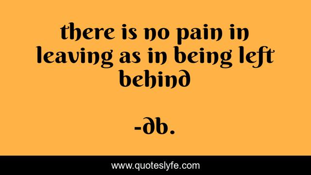 there is no pain in leaving as in being left behind