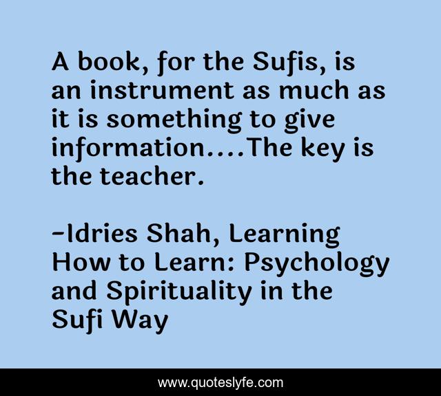 A book, for the Sufis, is an instrument as much as it is something to give information....The key is the teacher.
