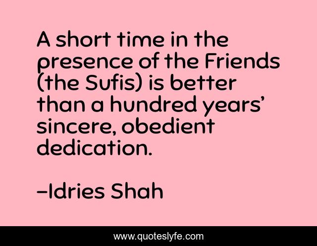 A short time in the presence of the Friends (the Sufis) is better than a hundred years’ sincere, obedient dedication.
