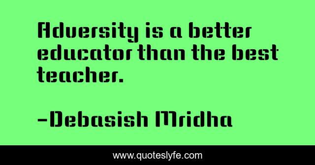 Adversity is a better educator than the best teacher.