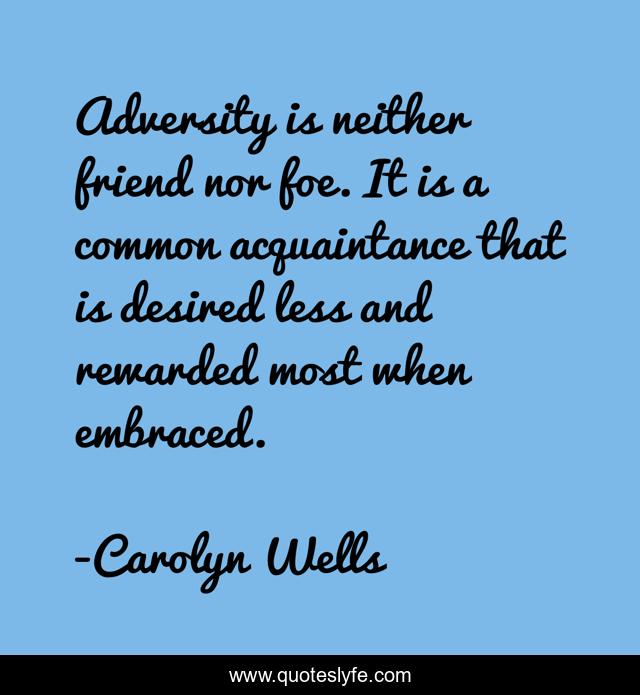 Adversity is neither friend nor foe. It is a common acquaintance that is desired less and rewarded most when embraced.