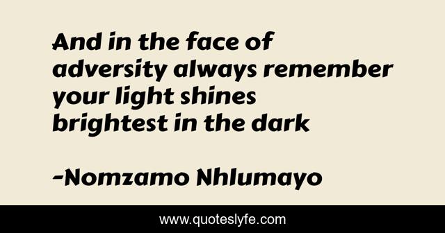 And in the face of adversity always remember your light shines brightest in the dark